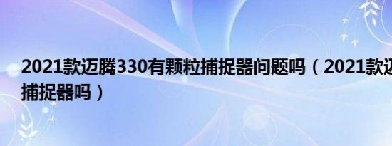 2021款迈腾330有颗粒捕捉器问题吗（2021款迈腾有颗粒捕捉器吗）