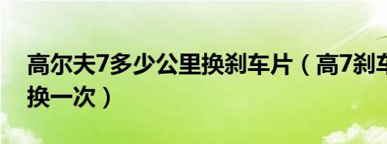 高尔夫7多少公里换刹车片（高7刹车片多久换一次）