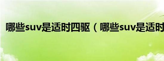哪些suv是适时四驱（哪些suv是适时四驱）