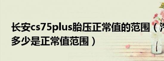 长安cs75plus胎压正常值的范围（汽车胎压多少是正常值范围）