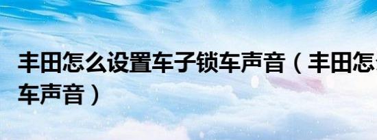 丰田怎么设置车子锁车声音（丰田怎么激活锁车声音）