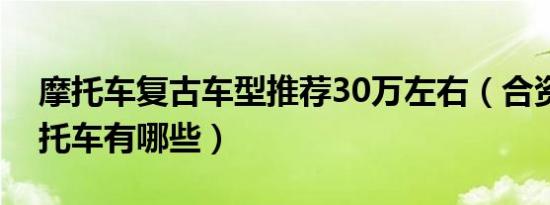 摩托车复古车型推荐30万左右（合资复古摩托车有哪些）