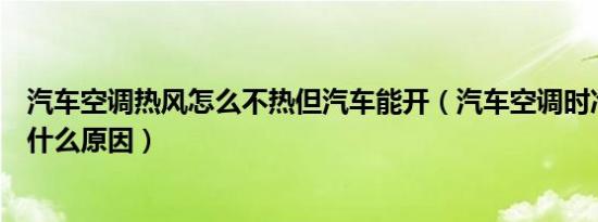 汽车空调热风怎么不热但汽车能开（汽车空调时冷时不冷是什么原因）