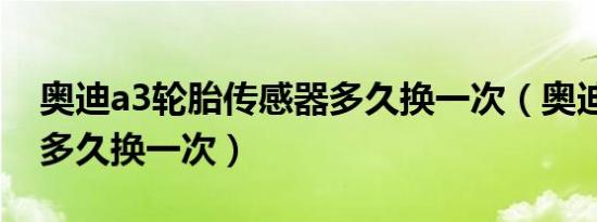 奥迪a3轮胎传感器多久换一次（奥迪a3轮胎多久换一次）