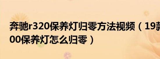 奔驰r320保养灯归零方法视频（19款奔驰e300保养灯怎么归零）