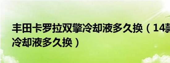 丰田卡罗拉双擎冷却液多久换（14款卡罗拉冷却液多久换）
