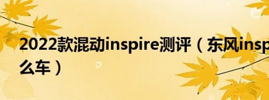 2022款混动inspire测评（东风inspire叫什么车）