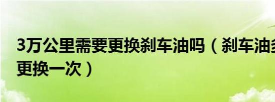 3万公里需要更换刹车油吗（刹车油多少公里更换一次）