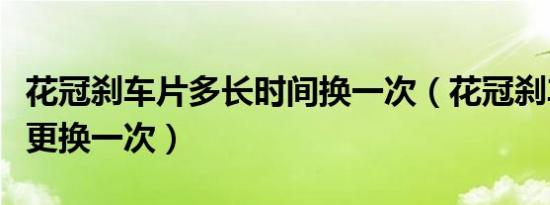 花冠刹车片多长时间换一次（花冠刹车片多久更换一次）