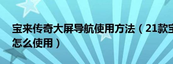 宝来传奇大屏导航使用方法（21款宝来导航怎么使用）