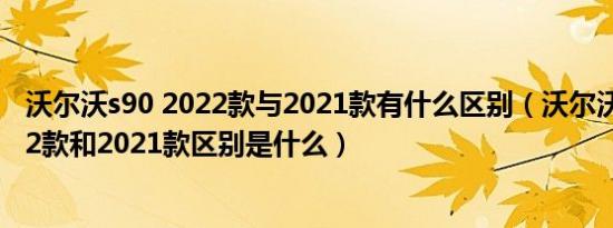 沃尔沃s90 2022款与2021款有什么区别（沃尔沃s90的2022款和2021款区别是什么）
