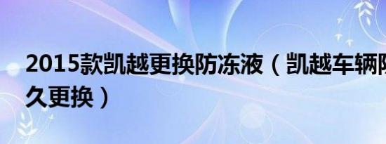 2015款凯越更换防冻液（凯越车辆防冻液多久更换）