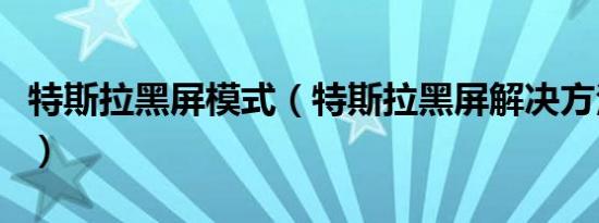 特斯拉黑屏模式（特斯拉黑屏解决方法是什么）