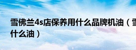 雪佛兰4s店保养用什么品牌机油（雪佛兰加什么油）