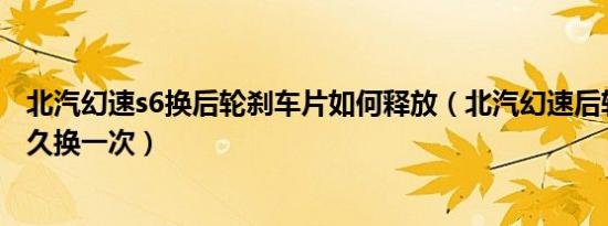 北汽幻速s6换后轮刹车片如何释放（北汽幻速后轮刹车片多久换一次）