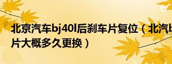 北京汽车bj40l后刹车片复位（北汽bj车刹车片大概多久更换）