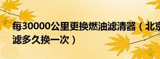 每30000公里更换燃油滤清器（北京现代油滤多久换一次）