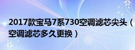 2017款宝马7系730空调滤芯尖头（宝马7系空调滤芯多久更换）
