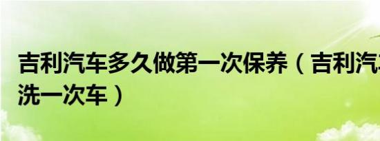 吉利汽车多久做第一次保养（吉利汽车多久清洗一次车）