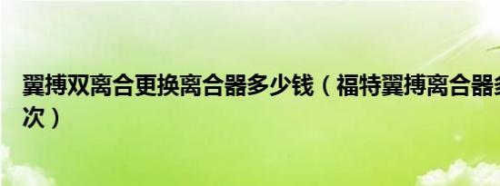 翼搏双离合更换离合器多少钱（福特翼搏离合器多久更换一次）