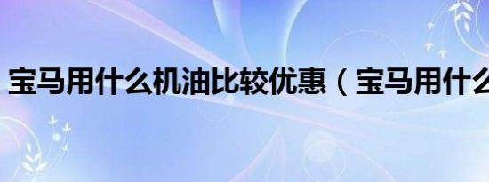 宝马用什么机油比较优惠（宝马用什么机油）