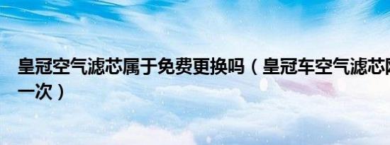 皇冠空气滤芯属于免费更换吗（皇冠车空气滤芯网多久更换一次）