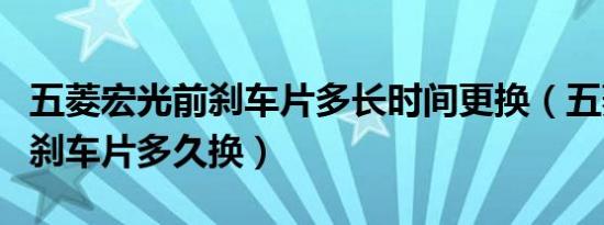 五菱宏光前刹车片多长时间更换（五菱宏光后刹车片多久换）