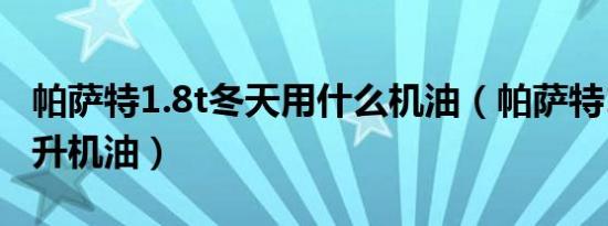 帕萨特1.8t冬天用什么机油（帕萨特1.8t加几升机油）