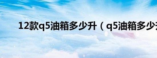 12款q5油箱多少升（q5油箱多少升）