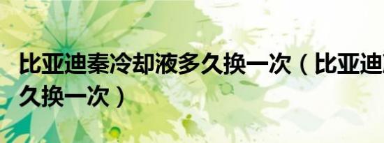 比亚迪秦冷却液多久换一次（比亚迪冷却液多久换一次）