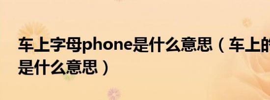 车上字母phone是什么意思（车上的phone是什么意思）