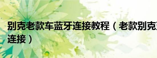 别克老款车蓝牙连接教程（老款别克蓝牙怎么连接）