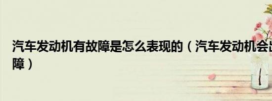 汽车发动机有故障是怎么表现的（汽车发动机会出现哪些故障）