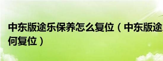 中东版途乐保养怎么复位（中东版途乐保养如何复位）