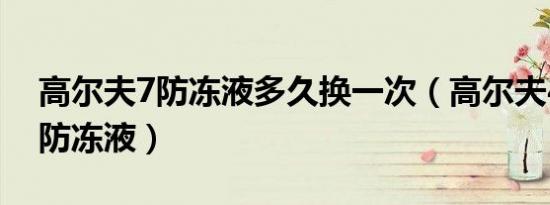 高尔夫7防冻液多久换一次（高尔夫4多久换防冻液）