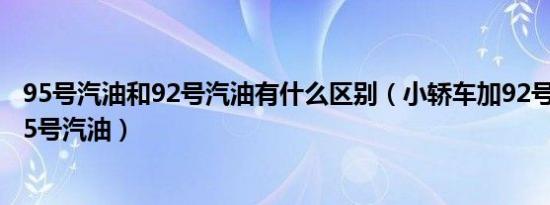 95号汽油和92号汽油有什么区别（小轿车加92号汽油还是95号汽油）