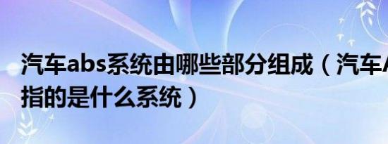 汽车abs系统由哪些部分组成（汽车ABS系统指的是什么系统）