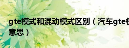 gte模式和混动模式区别（汽车gte模式什么意思）