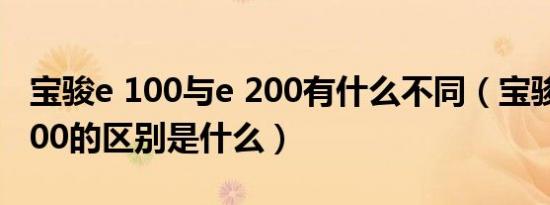 宝骏e 100与e 200有什么不同（宝骏100和200的区别是什么）