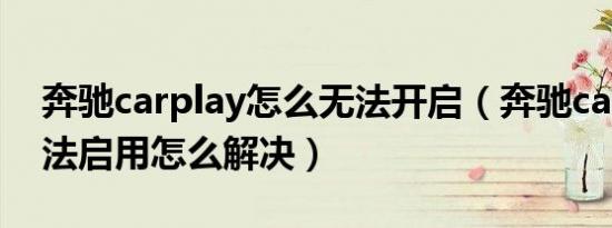 奔驰carplay怎么无法开启（奔驰carplay无法启用怎么解决）