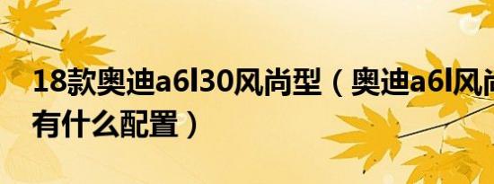 18款奥迪a6l30风尚型（奥迪a6l风尚版型都有什么配置）