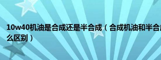 10w40机油是合成还是半合成（合成机油和半合成机油有什么区别）