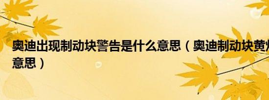 奥迪出现制动块警告是什么意思（奥迪制动块黄灯亮是什么意思）