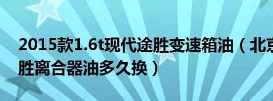 2015款1.6t现代途胜变速箱油（北京现代途胜离合器油多久换）