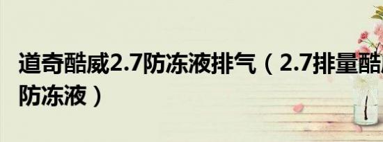 道奇酷威2.7防冻液排气（2.7排量酷威多久换防冻液）