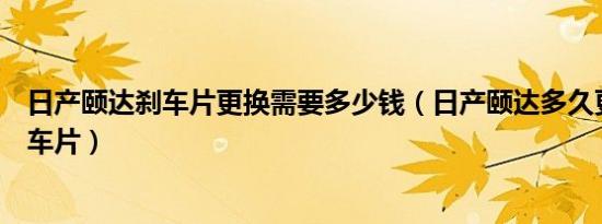 日产颐达刹车片更换需要多少钱（日产颐达多久更换一次刹车片）