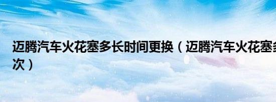 迈腾汽车火花塞多长时间更换（迈腾汽车火花塞多久更换一次）