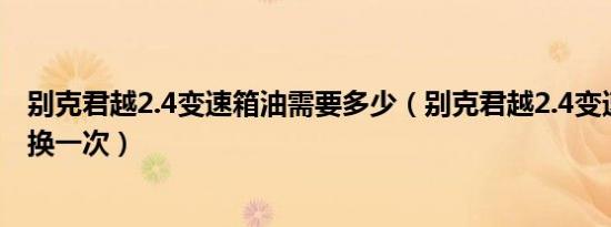 别克君越2.4变速箱油需要多少（别克君越2.4变速箱油多久换一次）