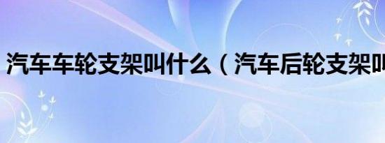 汽车车轮支架叫什么（汽车后轮支架叫什么）