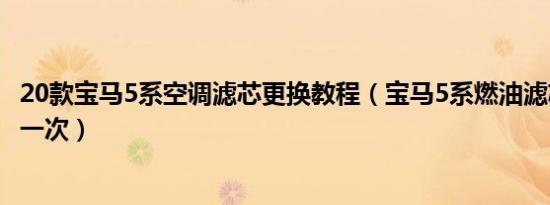20款宝马5系空调滤芯更换教程（宝马5系燃油滤芯多久更换一次）
